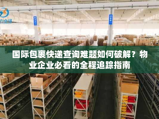 国际包裹快递查询难题如何破解？物业企业必看的全程追踪指南