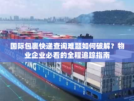 国际包裹快递查询难题如何破解？物业企业必看的全程追踪指南