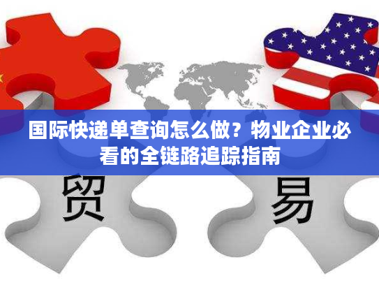 国际快递单查询怎么做？物业企业必看的全链路追踪指南