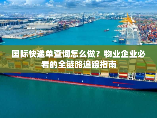国际快递单查询怎么做？物业企业必看的全链路追踪指南