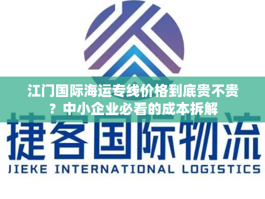 江门国际海运专线价格到底贵不贵？中小企业必看的成本拆解