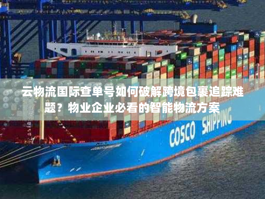 云物流国际查单号如何破解跨境包裹追踪难题？物业企业必看的智能物流方案