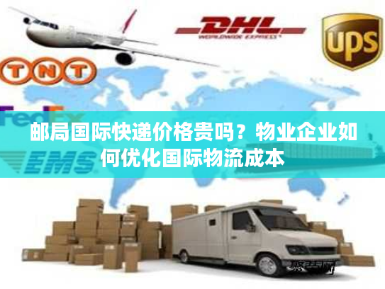 邮局国际快递价格贵吗？物业企业如何优化国际物流成本