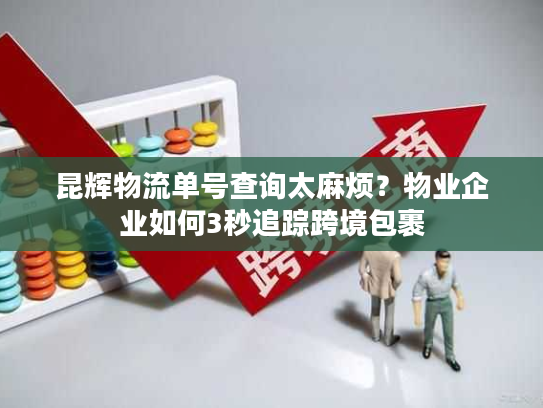 昆辉物流单号查询太麻烦？物业企业如何3秒追踪跨境包裹