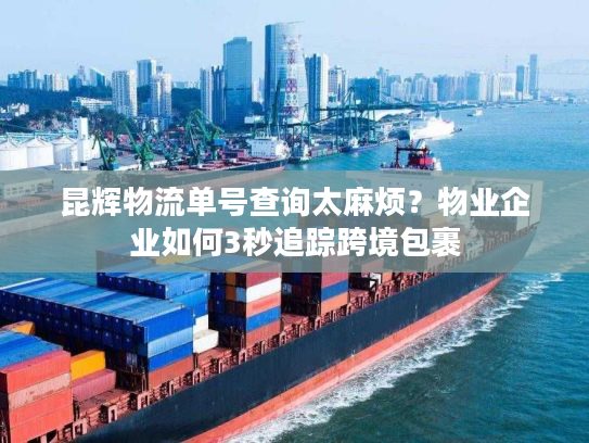 昆辉物流单号查询太麻烦？物业企业如何3秒追踪跨境包裹