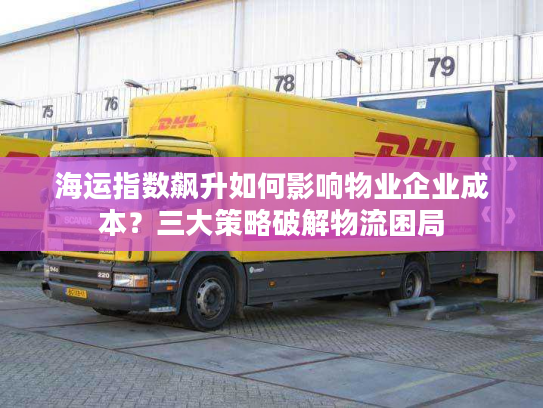 海运指数飙升如何影响物业企业成本？三大策略破解物流困局