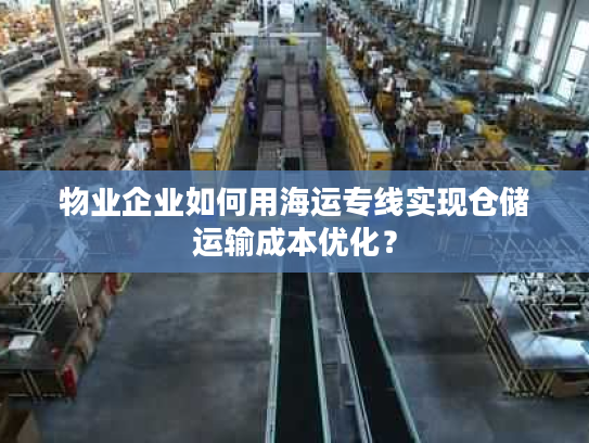 物业企业如何用海运专线实现仓储运输成本优化? 物业企业如何用海运专线实现仓储运输成本优化?