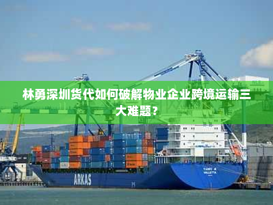 林勇深圳货代如何破解物业企业跨境运输三大难题？