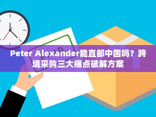 Peter Alexander能直邮中国吗？跨境采购三大痛点破解方案