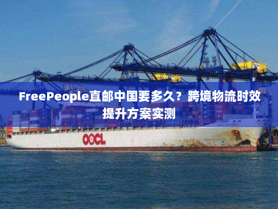 FreePeople直邮中国要多久？跨境物流时效提升方案实测
