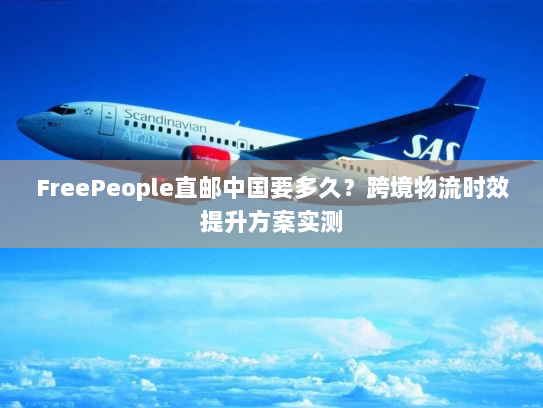 FreePeople直邮中国要多久？跨境物流时效提升方案实测
