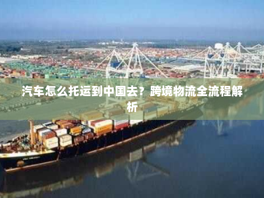 汽车怎么托运到中国去？跨境物流全流程解析