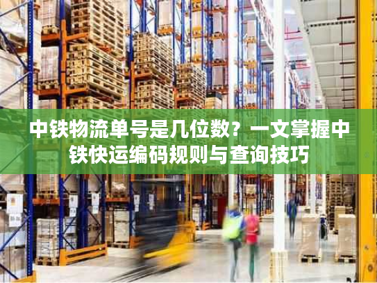 中铁物流单号是几位数？一文掌握中铁快运编码规则与查询技巧