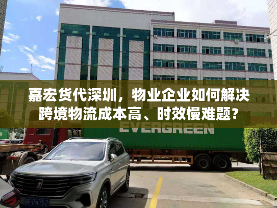 嘉宏货代深圳，物业企业如何解决跨境物流成本高、时效慢难题？
