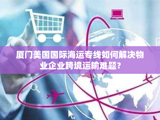 厦门美国国际海运专线如何解决物业企业跨境运输难题？