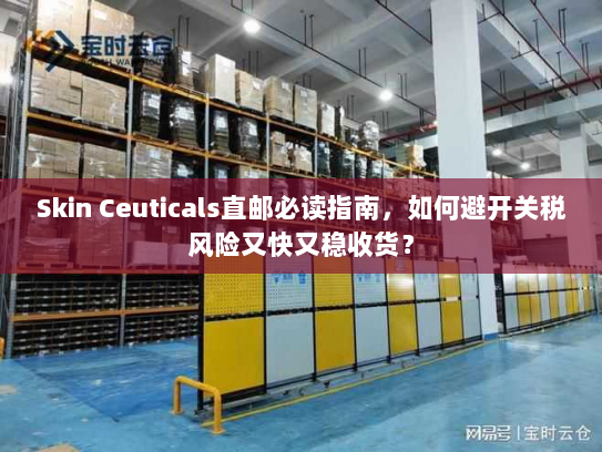 Skin Ceuticals直邮必读指南，如何避开关税风险又快又稳收货？