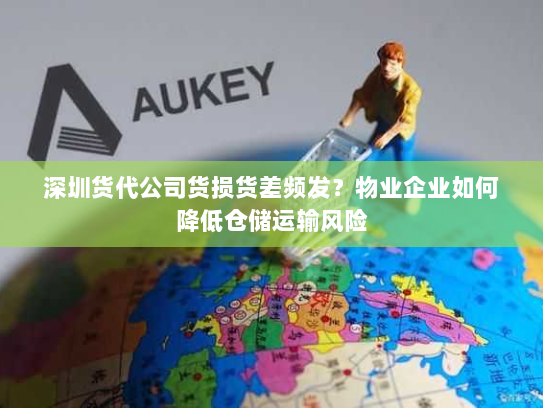 深圳货代公司货损货差频发?物业企业如何降低仓储运输风险 深圳货代公司货损货差频发?物业企业如何降低仓储运输风险