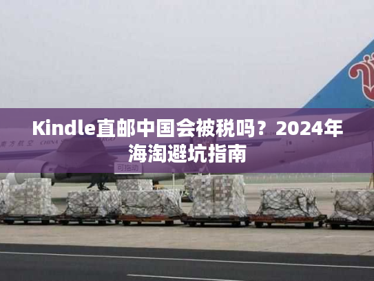 Kindle直邮中国会被税吗?2024年海淘避坑指南 Kindle直邮中国会被税吗?2024年海淘避坑指南