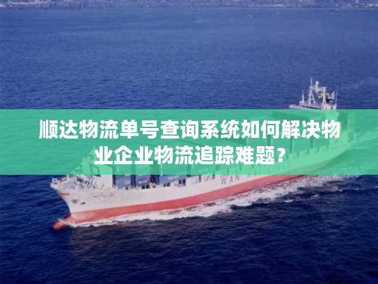 顺达物流单号查询系统如何解决物业企业物流追踪难题？