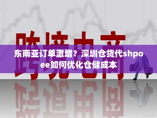 东南亚订单激增？深圳仓货代shpoee如何优化仓储成本