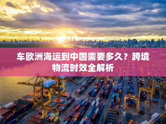 车欧洲海运到中国需要多久？跨境物流时效全解析