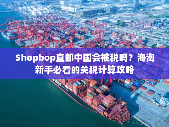 Shopbop直邮中国会被税吗？海淘新手必看的关税计算攻略