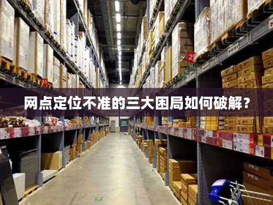 网点定位不准的三大困局如何破解？