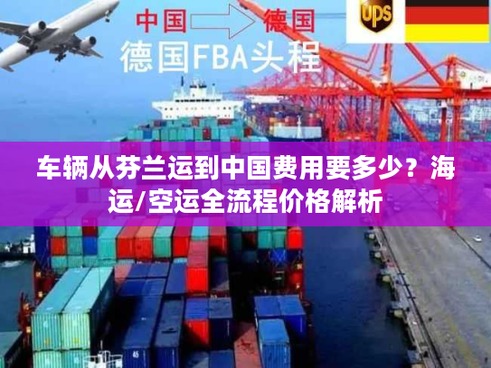 车辆从芬兰运到中国费用要多少？海运/空运全流程价格解析