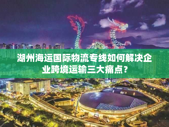 湖州海运国际物流专线如何解决企业跨境运输三大痛点? 湖州海运国际物流专线如何解决企业跨境运输三大痛点?