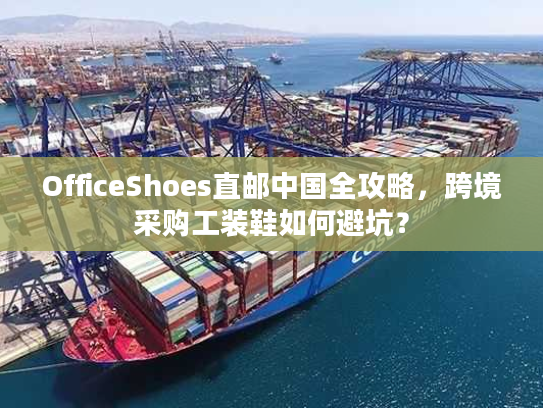 OfficeShoes直邮中国全攻略，跨境采购工装鞋如何避坑？