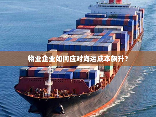 物业企业如何应对海运成本飙升？