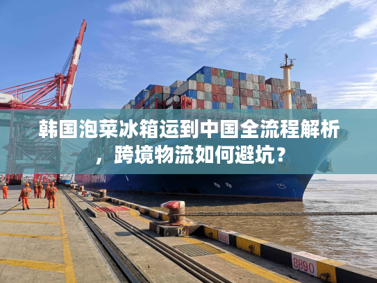 韩国泡菜冰箱运到中国全流程解析，跨境物流如何避坑？