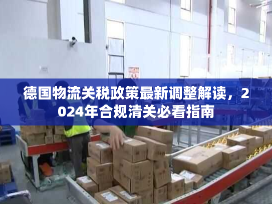 德国物流关税政策最新调整解读，2024年合规清关必看指南