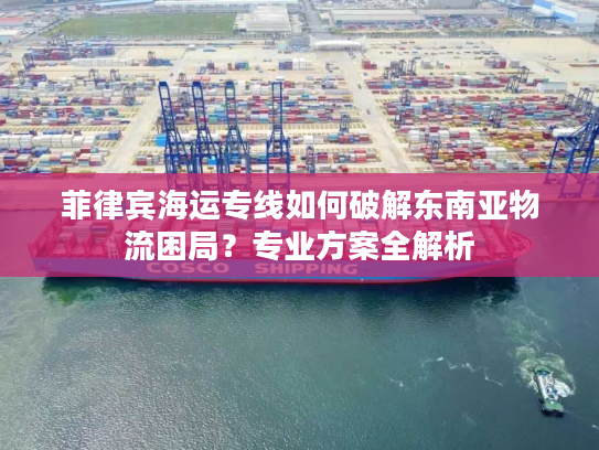 菲律宾海运专线如何破解东南亚物流困局？专业方案全解析