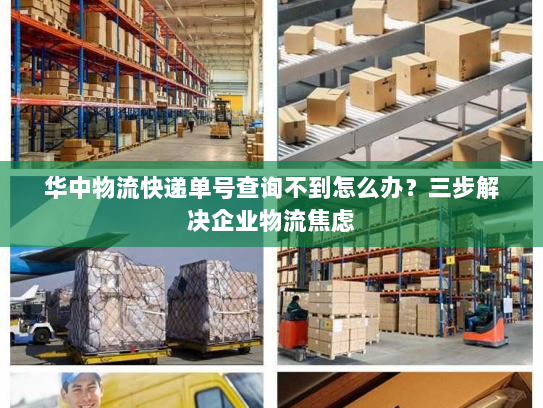 华中物流快递单号查询不到怎么办？三步解决企业物流焦虑