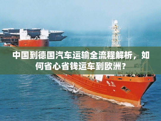 中国到德国汽车运输全流程解析，如何省心省钱运车到欧洲？