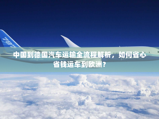中国到德国汽车运输全流程解析，如何省心省钱运车到欧洲？