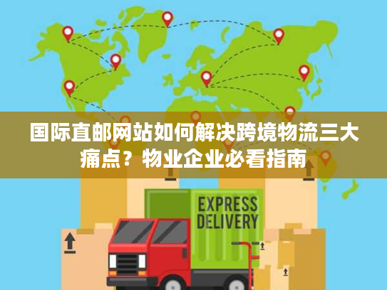 国际直邮网站如何解决跨境物流三大痛点？物业企业必看指南
