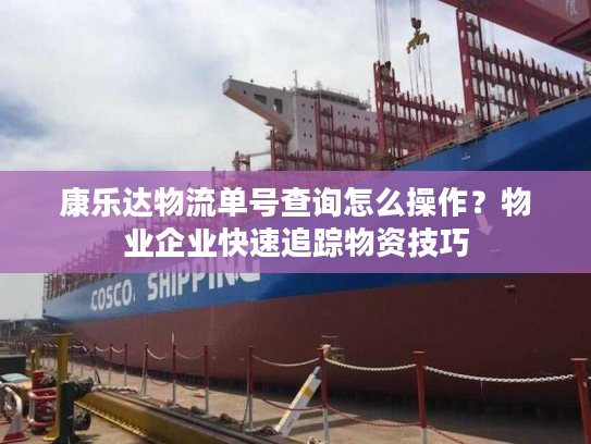 康乐达物流单号查询怎么操作？物业企业快速追踪物资技巧