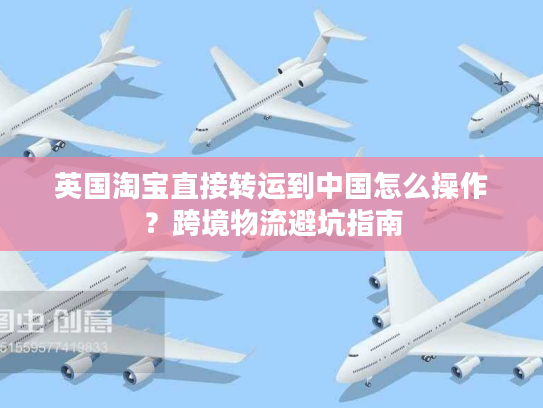 英国淘宝直接转运到中国怎么操作？跨境物流避坑指南