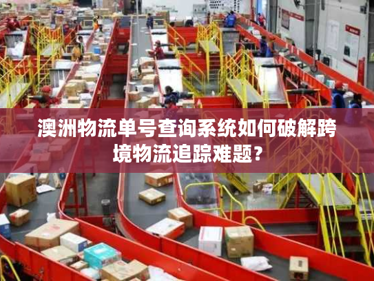 澳洲物流单号查询系统如何破解跨境物流追踪难题？