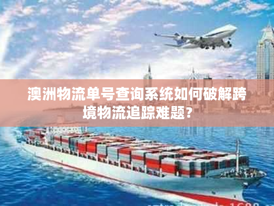 澳洲物流单号查询系统如何破解跨境物流追踪难题？