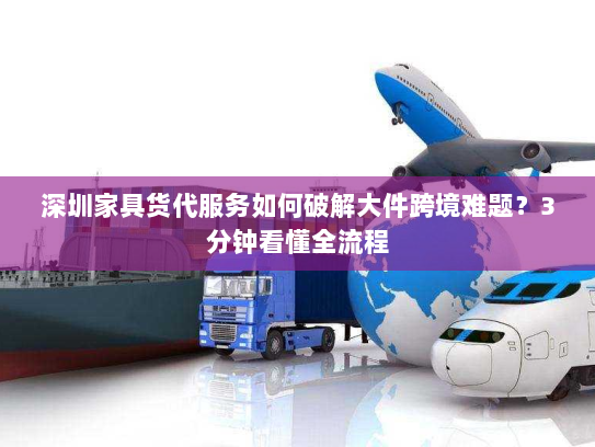 深圳家具货代服务如何破解大件跨境难题？3分钟看懂全流程
