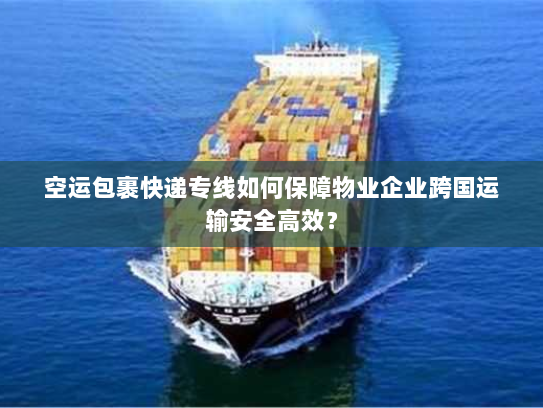 空运包裹快递专线如何保障物业企业跨国运输安全高效？