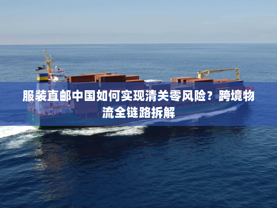 服装直邮中国如何实现清关零风险？跨境物流全链路拆解
