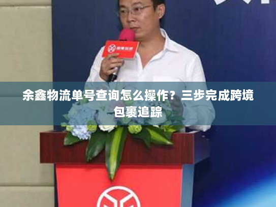 余鑫物流单号查询怎么操作？三步完成跨境包裹追踪