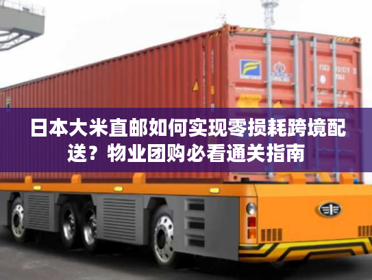 日本大米直邮如何实现零损耗跨境配送？物业团购必看通关指南