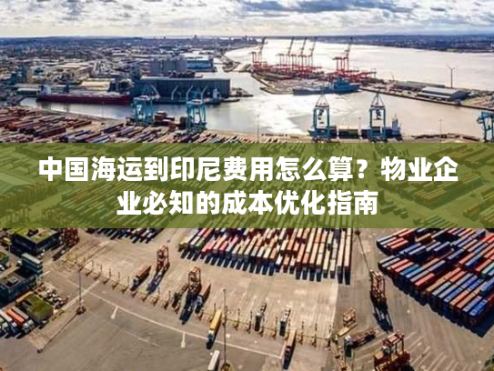 中国海运到印尼费用怎么算？物业企业必知的成本优化指南
