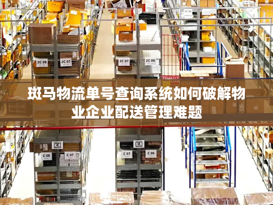 斑马物流单号查询系统如何破解物业企业配送管理难题