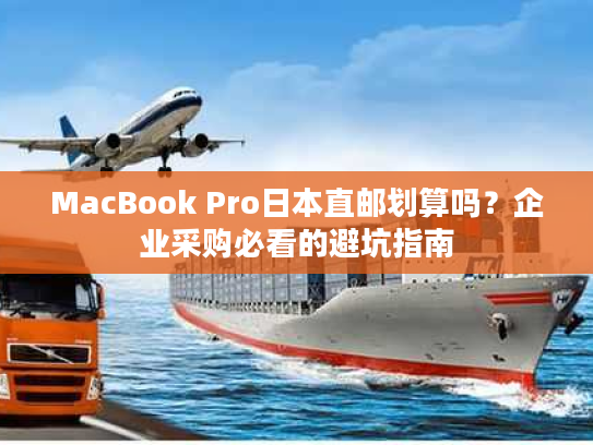 MacBook Pro日本直邮划算吗？企业采购必看的避坑指南